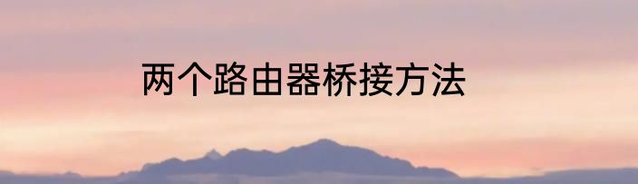 两个路由器桥接方法