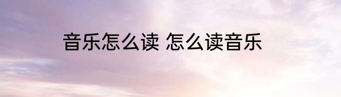 音乐怎么读 怎么读音乐