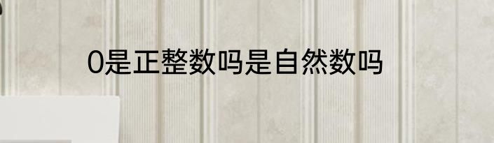 0是正整数吗是自然数吗