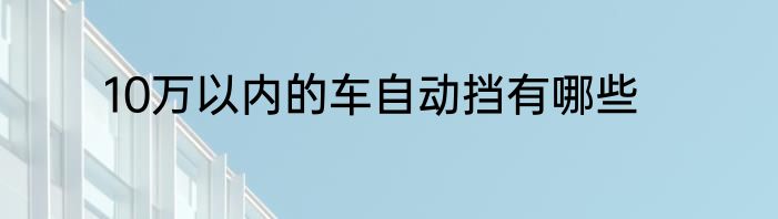 10万以内的车自动挡有哪些