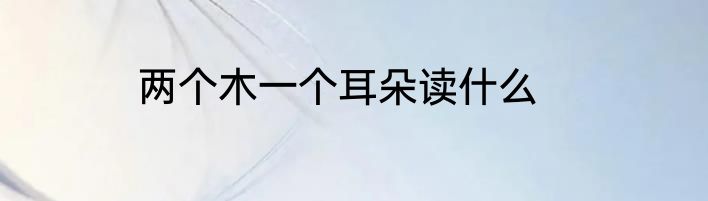 两个木一个耳朵读什么