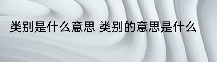 类别是什么意思 类别的意思是什么