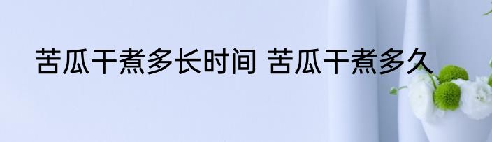 苦瓜干煮多长时间 苦瓜干煮多久
