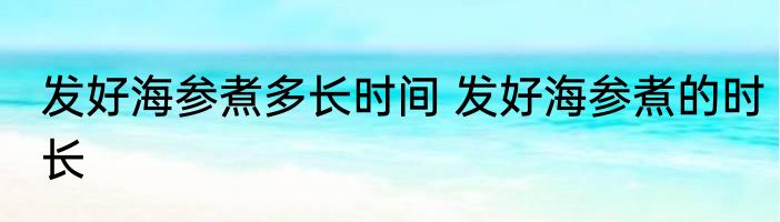 发好海参煮多长时间 发好海参煮的时长