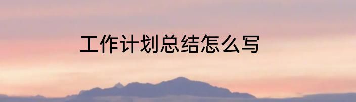 工作计划总结怎么写