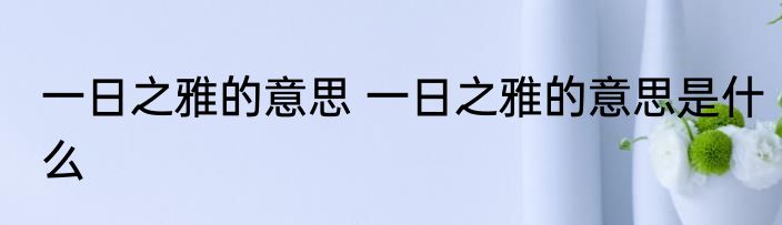 一日之雅的意思 一日之雅的意思是什么