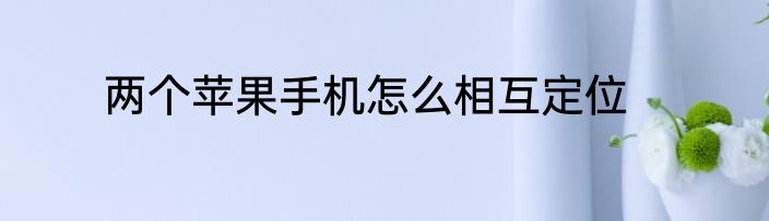 两个苹果手机怎么相互定位