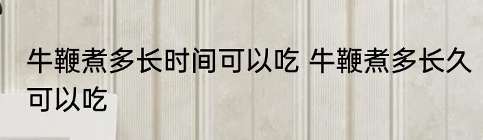 牛鞭煮多长时间可以吃 牛鞭煮多长久可以吃