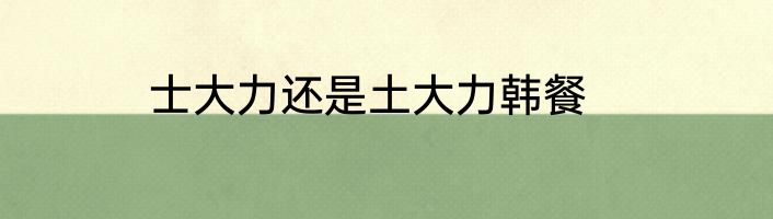 士大力还是土大力韩餐