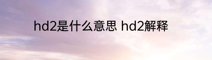 hd2是什么意思 hd2解释