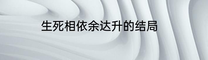 生死相依余达升的结局