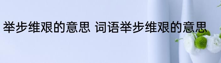 举步维艰的意思 词语举步维艰的意思