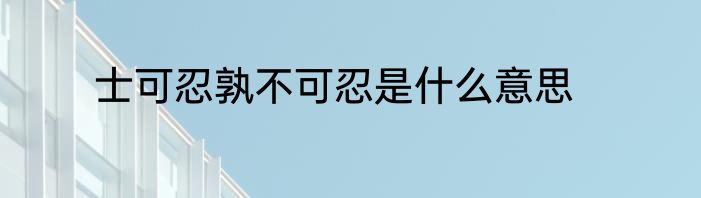 士可忍孰不可忍是什么意思