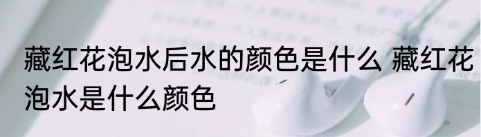 藏红花泡水后水的颜色是什么 藏红花泡水是什么颜色