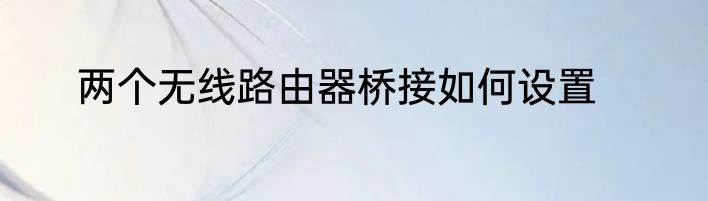 两个无线路由器桥接如何设置