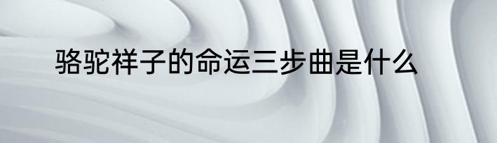 骆驼祥子的命运三步曲是什么