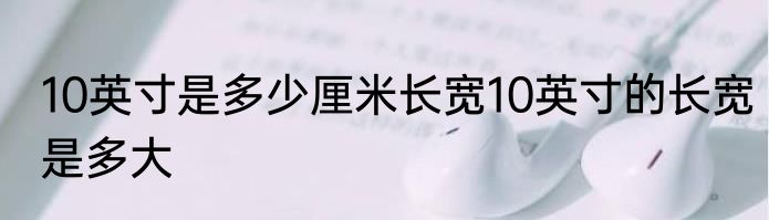 10英寸是多少厘米长宽10英寸的长宽是多大