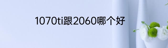 1070ti跟2060哪个好