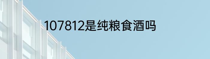 107812是纯粮食酒吗