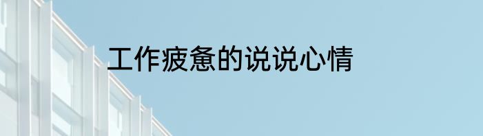 工作疲惫的说说心情