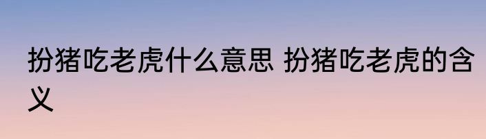 扮猪吃老虎什么意思 扮猪吃老虎的含义
