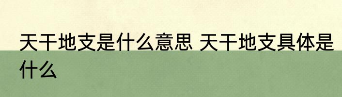 天干地支是什么意思 天干地支具体是什么