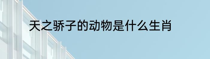天之骄子的动物是什么生肖