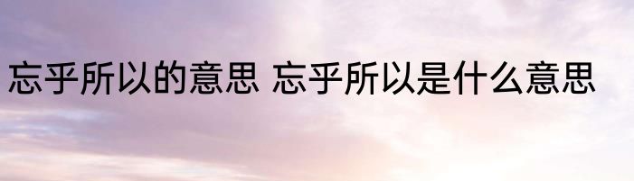 忘乎所以的意思 忘乎所以是什么意思