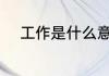 工作是什么意思 工作指的是什么