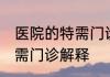 医院的特需门诊是什么意思 医院的特需门诊解释