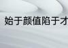 始于颜值陷于才华忠于人品的后一句