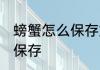 螃蟹怎么保存好 螃蟹买多吃不完怎么保存