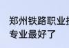 郑州铁路职业技术学院好不好啊.哪个专业最好了