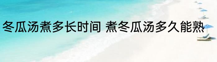 冬瓜汤煮多长时间 煮冬瓜汤多久能熟