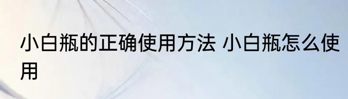 小白瓶的正确使用方法 小白瓶怎么使用