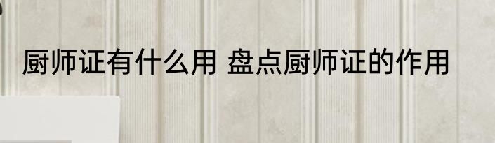 厨师证有什么用 盘点厨师证的作用