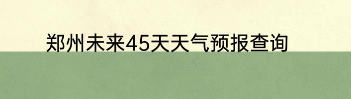 郑州未来45天天气预报查询