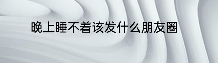 晚上睡不着该发什么朋友圈