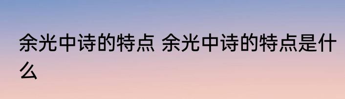 余光中诗的特点 余光中诗的特点是什么