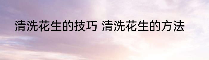 清洗花生的技巧 清洗花生的方法