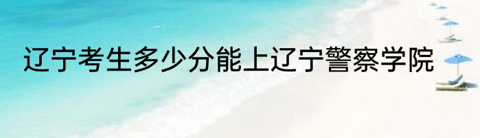 辽宁考生多少分能上辽宁警察学院