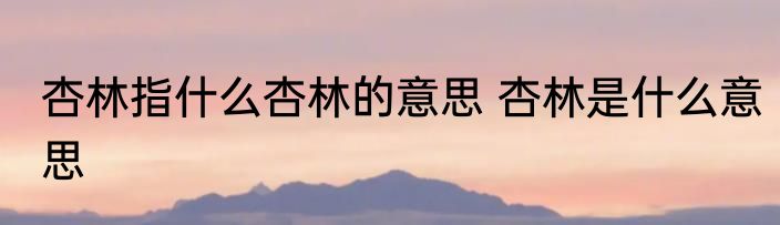 杏林指什么杏林的意思 杏林是什么意思