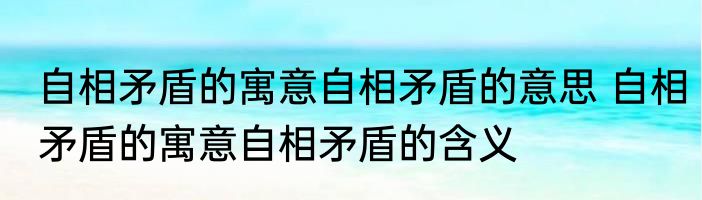自相矛盾的寓意自相矛盾的意思 自相矛盾的寓意自相矛盾的含义