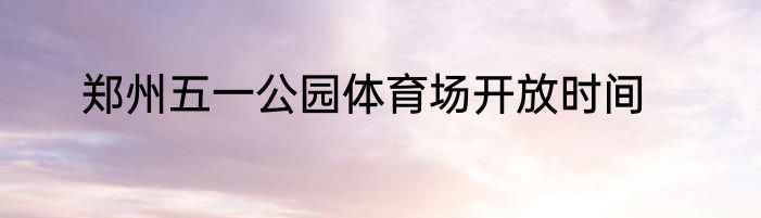 郑州五一公园体育场开放时间