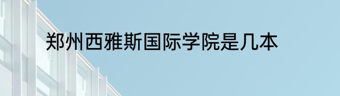 郑州西雅斯国际学院是几本