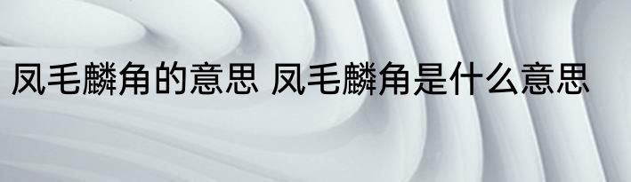 凤毛麟角的意思 凤毛麟角是什么意思