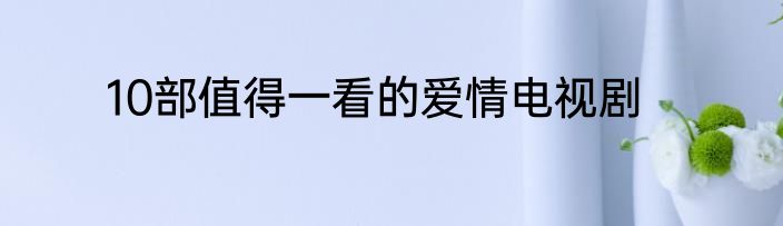 10部值得一看的爱情电视剧