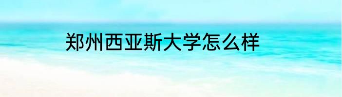 郑州西亚斯大学怎么样