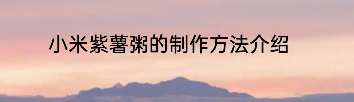 小米紫薯粥的制作方法介绍