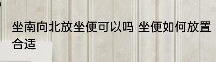 坐南向北放坐便可以吗 坐便如何放置合适